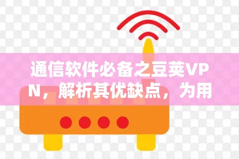 通信软件必备之豆荚VPN，解析其优缺点，为用户提供更高效的选择