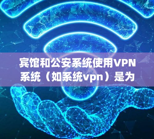 宾馆和公安系统使用VPN系统(如系统vpn)是为了提供安全的远程访问渠道。以下是基本的配置步骤