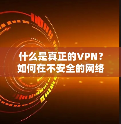 什么是真正的VPN？如何在不安全的网络中保持通信？