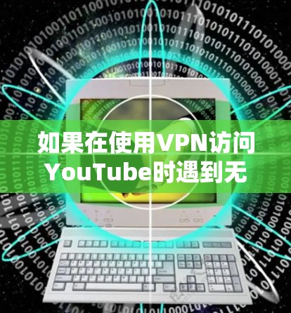 如果在使用VPN访问YouTube时遇到无法访问的问题,可以按照以下步骤进行排查和解决