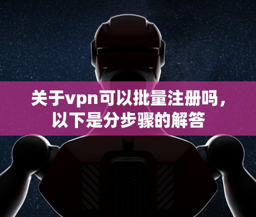 关于vpn可以批量注册吗，以下是分步骤的解答