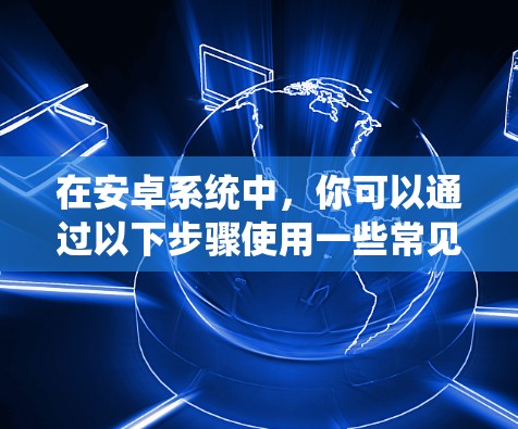 在安卓系统中,你可以通过以下步骤使用一些常见的VPN工具来访问互联网