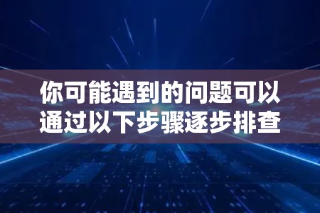 你可能遇到的问题可以通过以下步骤逐步排查并解决