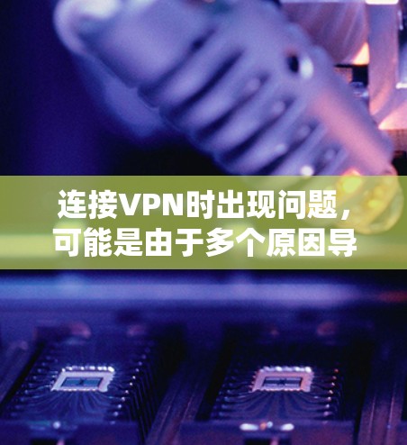 连接VPN时出现问题,可能是由于多个原因导致。以下是一些可能的原因和解决方法