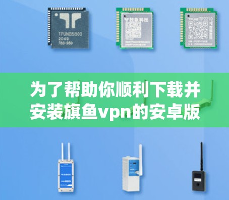 为了帮助你顺利下载并安装旗鱼vpn的安卓版本,以下是一步步的指南