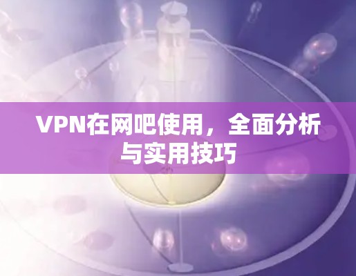 VPN在网吧使用，全面分析与实用技巧