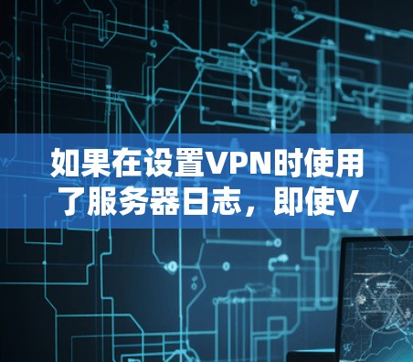 如果在设置VPN时使用了服务器日志，即使VPN被关闭，服务器日志仍然会被保存下来。因此，即使VPN被关闭，您仍然可以通过服务器日志恢复登录信息或修改设置。为了恢复这些信息，您可以通过以下步骤进行