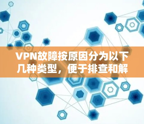 VPN故障按原因分为以下几种类型,便于排查和解决