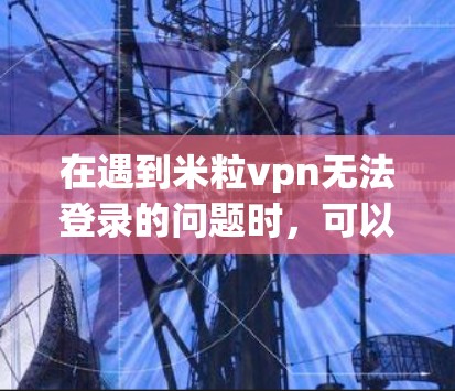 在遇到米粒vpn无法登录的问题时,可以按照以下步骤进行处理