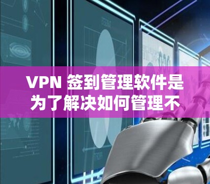 VPN 签到管理软件是为了解决如何管理不同VPN服务的安全性和安全性而设计的工具。以下是详细的步骤指南，帮助您选择和使用适合的 VPN 签到管理软件