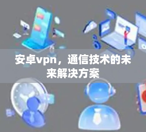 安卓vpn,通信技术的未来解决方案