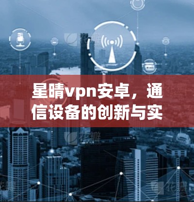 星晴vpn安卓,通信设备的创新与实用性