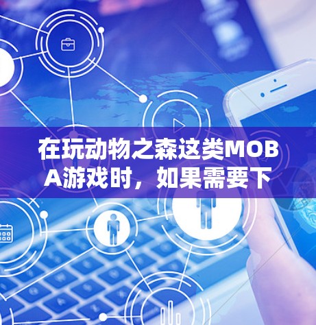 在玩动物之森这类MOBA游戏时,如果需要下载游戏,可能需要使用VPN来连接到服务器。以下是关于动物之森手游使用VPN的一些信息和建议