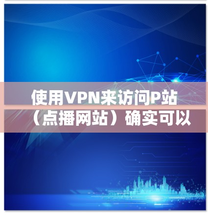 使用VPN来访问P站(点播网站)确实可以提供一个安全的连接方式,但需要注意以下几点