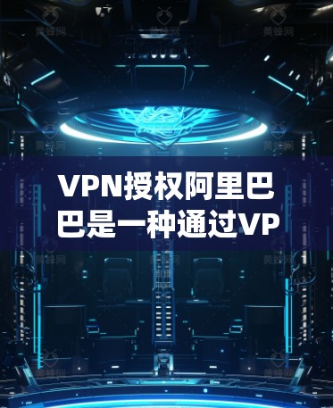 VPN授权阿里巴巴是一种通过VPN连接到阿里巴巴服务器的方式,用于安全访问阿里巴巴的数据库、系统或应用。以下是详细的步骤和注意事项