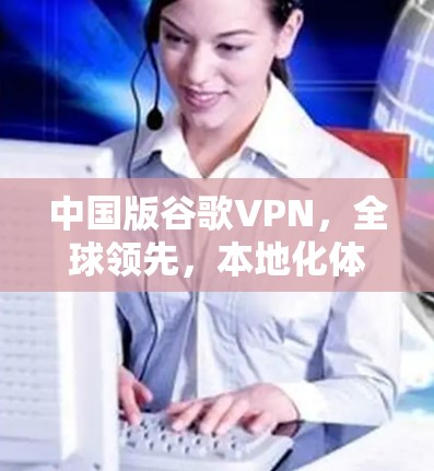 中国版谷歌VPN，全球领先，本地化体验