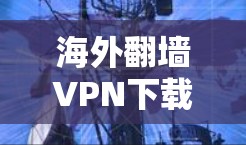 海外翻墙VPN下载是指在海外访问VPN服务时，可能需要通过某些平台或服务来实现。以下是一些可能的步骤和信息