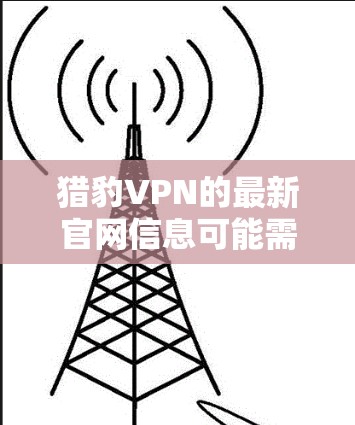 猎豹VPN的最新官网信息可能需要根据最新的版本来获取。猎豹VPN在223年推出了新的版本,比如猎豹VPN 2.它基于TNT协议,功能更加完善,包括隐私模式、安全限制和流量控制等