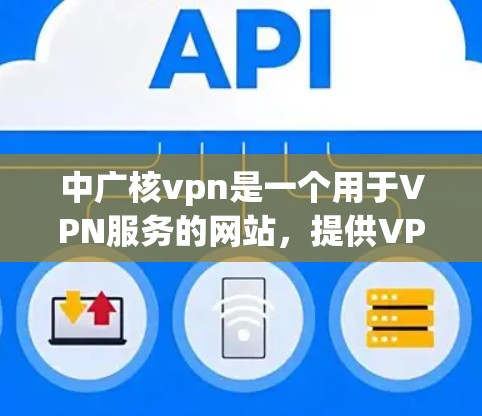 中广核vpn是一个用于VPN服务的网站，提供VPN连接和相关功能。以下是一步步的解决方案