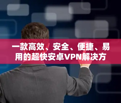 一款高效、安全、便捷、易用的超快安卓VPN解决方案