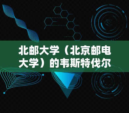 北邮大学(北京邮电大学)的韦斯特伐尔网络中心位于北京市海淀区。具体位置可以通过以下方式查找