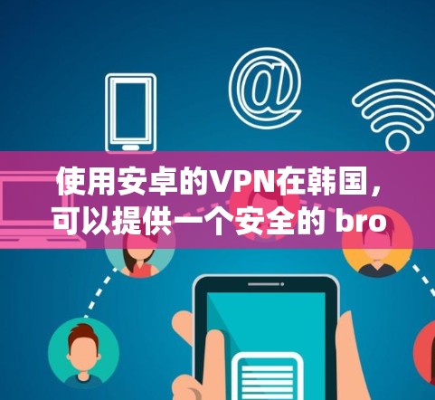 使用安卓的VPN在韩国，可以提供一个安全的 browsing环境，避免因 ads、网络延迟或其他问题导致的数据泄露或服务中断。以下是一些适合在韩国使用的安卓VPN选项