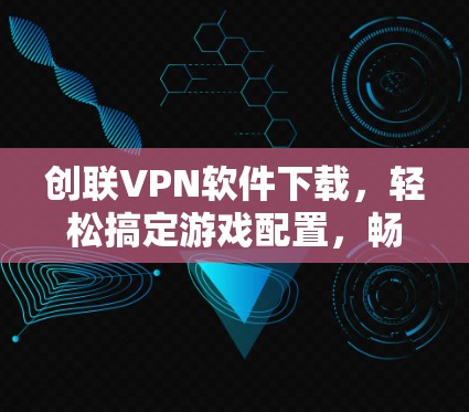 创联VPN软件下载,轻松搞定游戏配置,畅享无限可能