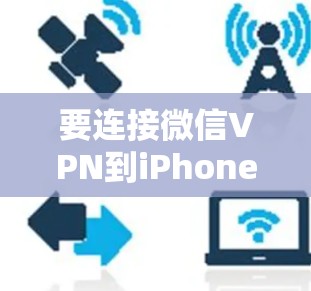 要连接微信VPN到iPhone,您可以按照以下步骤操作