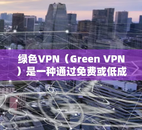绿色VPN(Green VPN)是一种通过免费或低成本软件提供VPN服务的解决方案,通常不包含广告、网络延迟或复杂的设置。以下是关于绿色VPN的一些关键点和推荐