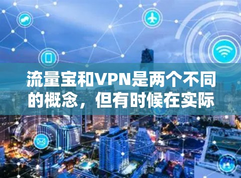 流量宝和VPN是两个不同的概念,但有时候在实际操作中,可能会有一些间接的关系。以下是一些可能的解释和建议