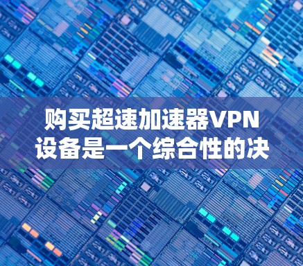 购买超速加速器VPN设备是一个综合性的决策,需要从多个方面进行深入评估。以下是详细的建议