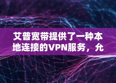 艾普宽带提供了一种本地连接的VPN服务,允许用户在本地设备上连接到国际网络,通常用于在本地进行远程办公、视频会议或在线游戏等。以下是艾普宽带的官方VPN地址