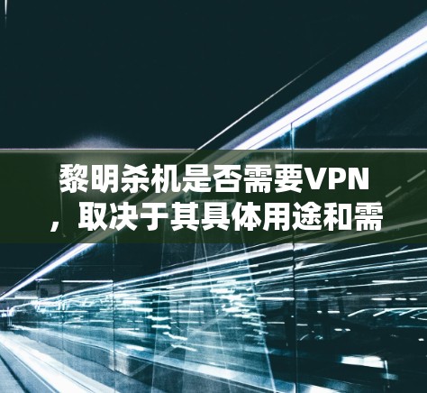 黎明杀机是否需要VPN,取决于其具体用途和需求。以下是对该问题的详细分析