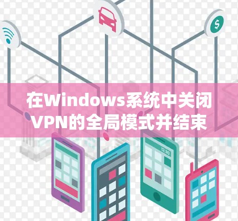 在Windows系统中关闭VPN的全局模式并结束连接,可以按照以下步骤进行