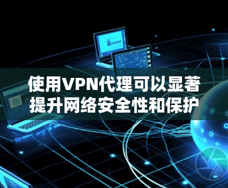 使用VPN代理可以显著提升网络安全性和保护隐私。以下是详细的步骤和建议