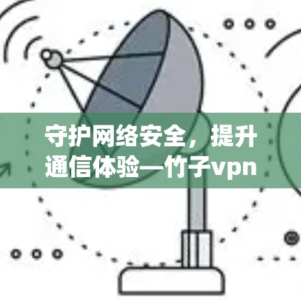 守护网络安全,提升通信体验—竹子vpn安卓版解析