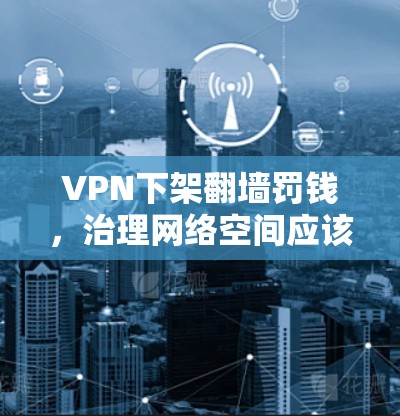 VPN下架翻墙罚钱,治理网络空间应该怎么走?