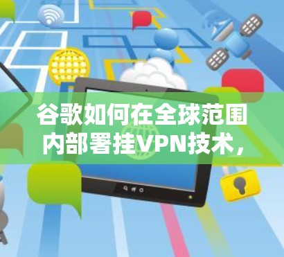 谷歌如何在全球范围内部署挂VPN技术，威胁分析与解决方案
