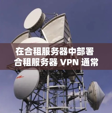 在合租服务器中部署 合租服务器 VPN 通常是为了提升服务器的访问速度、增加安全性,并减少资源消耗。以下是关于合租服务器 VPN 的具体分析