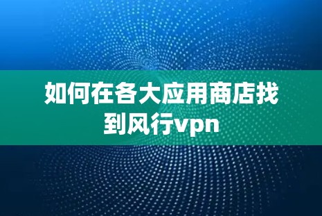 如何在各大应用商店找到风行vpn