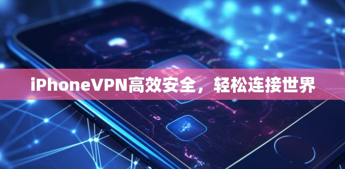 iPhoneVPN高效安全,轻松连接世界