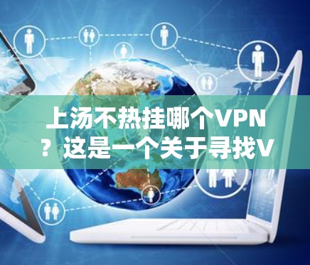 上汤不热挂哪个VPN?这是一个关于寻找VPN服务的问题。如果你是学生、学习英语的朋友,或者需要在特定地区使用VPN,以下是一些推荐的VPN服务