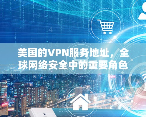 美国的VPN服务地址,全球网络安全中的重要角色