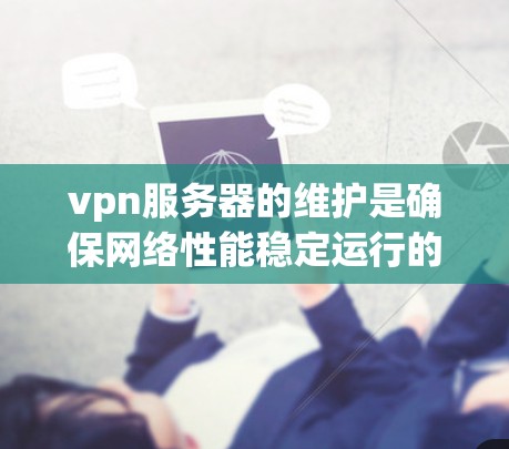 vpn服务器的维护是确保网络性能稳定运行的重要环节。以下是一些常见的vpn服务器维护步骤和方法,帮助您有效管理您的网络