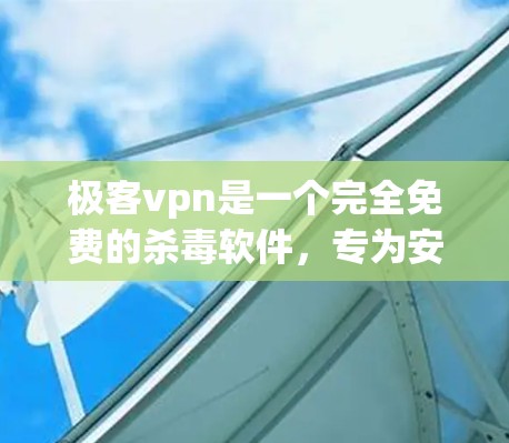 极客vpn是一个完全免费的杀毒软件，专为安卓设备设计，适用于需要高效保护杀毒软件的用户。以下是对极客vpn的详细介绍