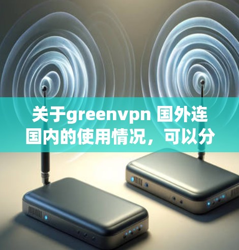 关于greenvpn 国外连国内的使用情况,可以分为以下几个方面进行解释