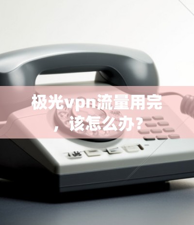 极光vpn流量用完,该怎么办?