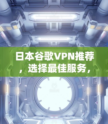 日本谷歌VPN推荐，选择最佳服务，保障网络安全
