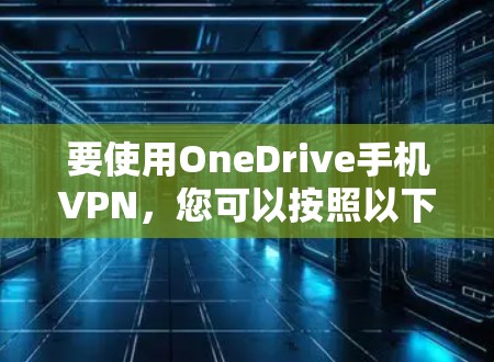 要使用OneDrive手机VPN,您可以按照以下步骤操作