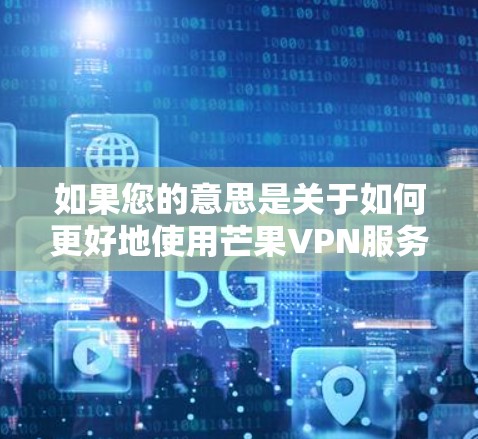 如果您的意思是关于如何更好地使用芒果VPN服务来加速网络连接，可以参考以下建议